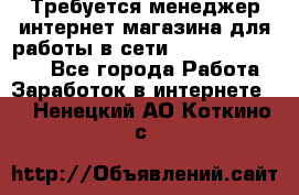 Требуется менеджер интернет-магазина для работы в сети.                 - Все города Работа » Заработок в интернете   . Ненецкий АО,Коткино с.
